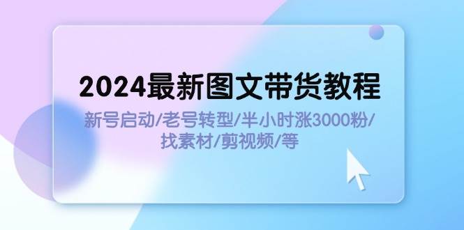 (11940期)2024最新图文带货教程:新号启动/老号转型/半小时涨3000粉/找素材/剪辑网创吧-网创项目资源站-副业项目-创业项目-搞钱项目网创吧