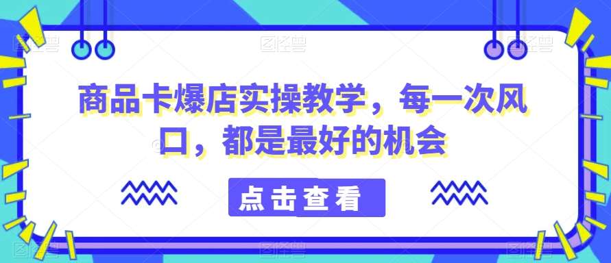 商品卡爆店实操教学,每一次风口,都是最好的机会网创吧-网创项目资源站-副业项目-创业项目-搞钱项目网创吧