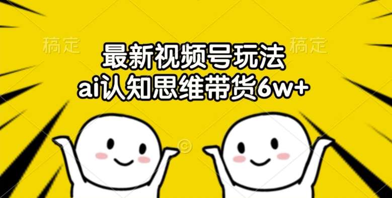 最新视频号玩法，ai认知思维带货6w+【揭秘】网创吧-网创项目资源站-副业项目-创业项目-搞钱项目网创吧