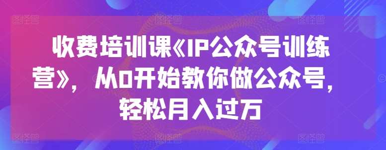 收费培训课《IP公众号训练营》,从0开始教你做公众号,轻松月入过万网创吧-网创项目资源站-副业项目-创业项目-搞钱项目网创吧