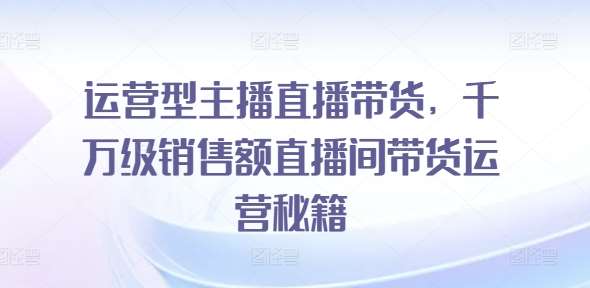 运营型主播直播带货,千万级销售额直播间带货运营秘籍网创吧-网创项目资源站-副业项目-创业项目-搞钱项目网创吧