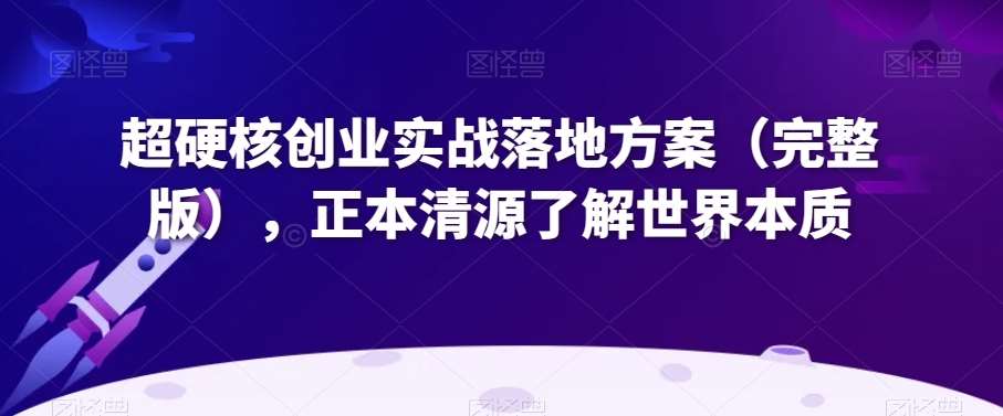 超硬核创业实战落地方案(完整版),正本清源了解世界本质网创吧-网创项目资源站-副业项目-创业项目-搞钱项目网创吧