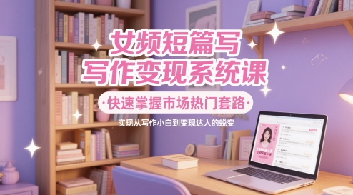 女频短篇写作变现系统课,快速掌握市场热门套路,实现从写作小白到变现达人的蜕变网创吧-网创项目资源站-副业项目-创业项目-搞钱项目网创吧