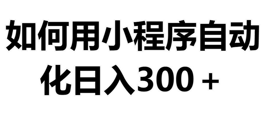 如何用小程序构建自动化日入300+（附操作手册+数据源清单）网创吧-网创项目资源站-副业项目-创业项目-搞钱项目网创吧