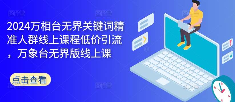 2024万相台无界关键词精准人群线上课程低价引流 ,万象台无界版线上课网创吧-网创项目资源站-副业项目-创业项目-搞钱项目网创吧