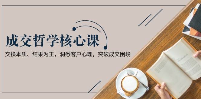 (13932期)成交哲学课,交换本质、结果为王,洞悉客户心理,突破成交困境网创吧-网创项目资源站-副业项目-创业项目-搞钱项目网创吧