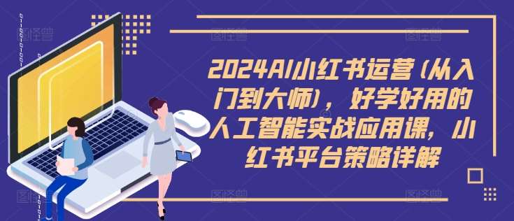 2024AI小红书运营(从入门到大师),好学好用的人工智能实战应用课,小红书平台策略详解网创吧-网创项目资源站-副业项目-创业项目-搞钱项目网创吧