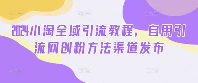 2024小淘全域引流教程,自用引流网创粉方法渠道发布网创吧-网创项目资源站-副业项目-创业项目-搞钱项目网创吧