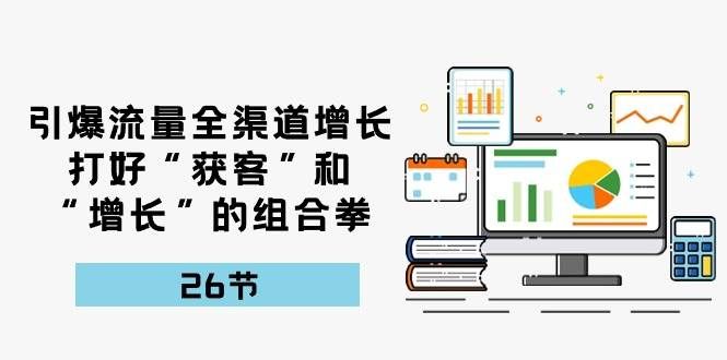 (10463期)引爆流量 全渠 道增长,打好“获客”和“增长”的组合拳-26节网创吧-网创项目资源站-副业项目-创业项目-搞钱项目网创吧