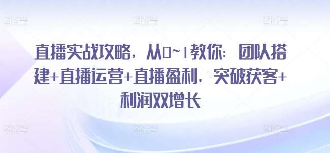 直播实战攻略,从0~1教你:团队搭建+直播运营+直播盈利,突破获客+利润双增长网创吧-网创项目资源站-副业项目-创业项目-搞钱项目网创吧