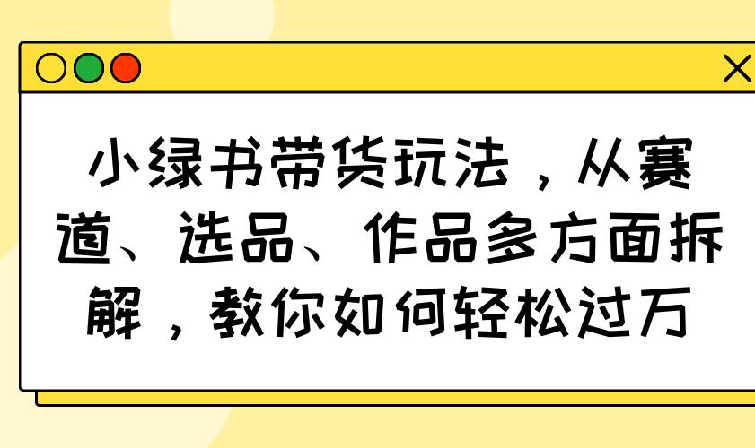 (14537期)小绿书带货玩法,从赛道、选品、作品多方面拆解,教你如何轻松过万网创吧-网创项目资源站-副业项目-创业项目-搞钱项目网创吧