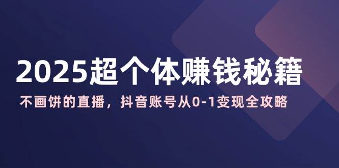 (14497期)2025超个体赚钱秘籍:不画饼的直播,抖音账号从0-1变现全攻略网创吧-网创项目资源站-副业项目-创业项目-搞钱项目网创吧