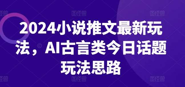 2024小说推文最新玩法，AI古言类今日话题玩法思路网创吧-网创项目资源站-副业项目-创业项目-搞钱项目网创吧