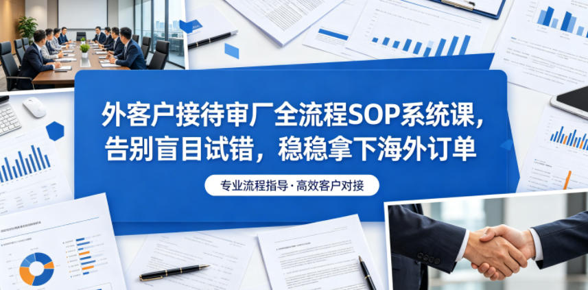 外客户接待审厂全流程SOP系统课,告别盲目试错,稳稳拿下海外订单网创吧-网创项目资源站-副业项目-创业项目-搞钱项目网创吧