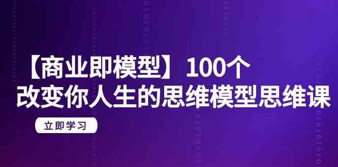 【商业即模型】100个改变你人生的思维模型思维课(20节课)网创吧-网创项目资源站-副业项目-创业项目-搞钱项目网创吧