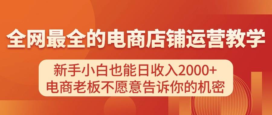 (11266期)电商店铺运营教学,新手小白也能日收入2000+,电商老板不愿意告诉你的机密网创吧-网创项目资源站-副业项目-创业项目-搞钱项目网创吧