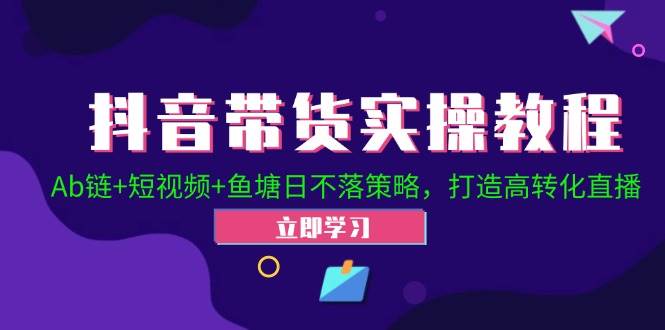 (12543期)抖音带货实操教程!Ab链+短视频+鱼塘日不落策略,打造高转化直播网创吧-网创项目资源站-副业项目-创业项目-搞钱项目网创吧