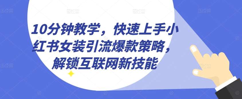 10分钟教学,快速上手小红书女装引流爆款策略,解锁互联网新技能【揭秘】网创吧-网创项目资源站-副业项目-创业项目-搞钱项目网创吧