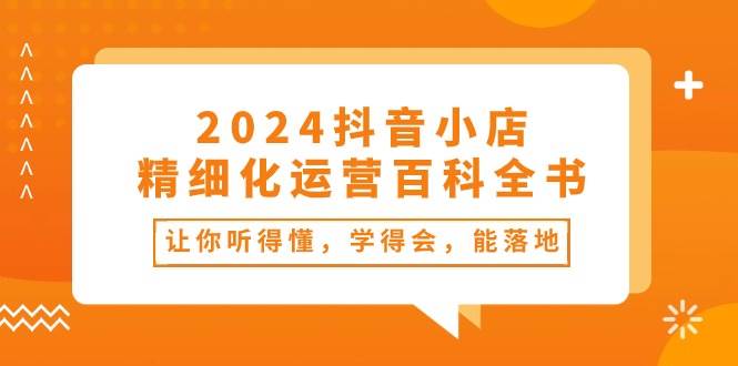 (10850期)2024抖音小店-精细化运营百科全书:让你听得懂,学得会,能落地(34节课)网创吧-网创项目资源站-副业项目-创业项目-搞钱项目网创吧