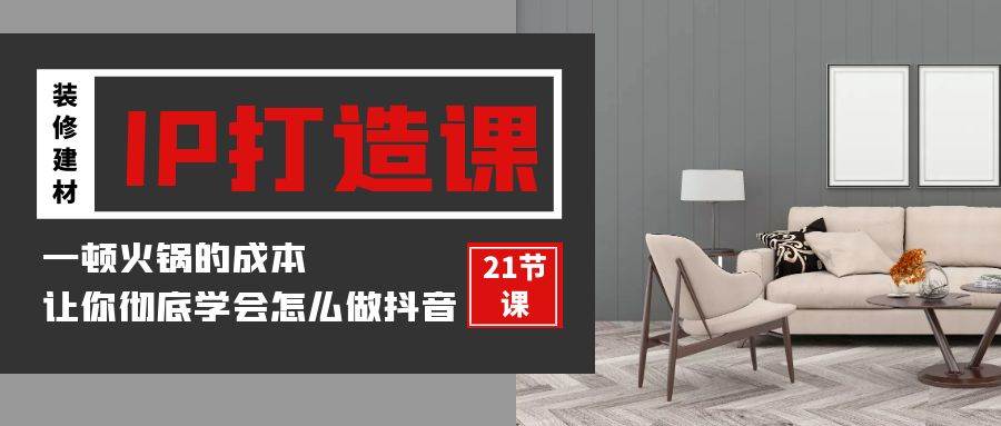 (9663期)装修建材-IP打造课,一顿火锅的成本,让你彻底学会怎么做抖音(21节视频课)网创吧-网创项目资源站-副业项目-创业项目-搞钱项目网创吧