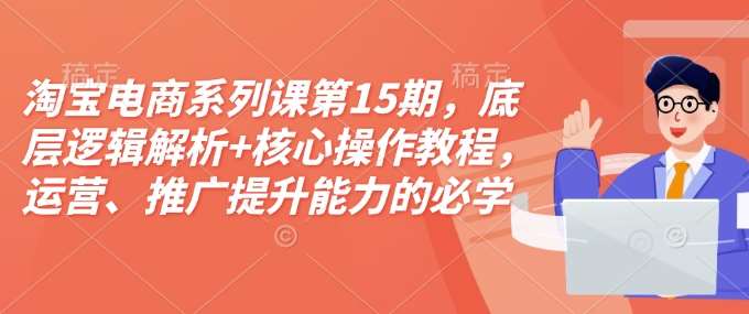 淘宝电商系列课第15期,底层逻辑解析+核心操作教程,运营、推广提升能力的必学课程+配套资料网创吧-网创项目资源站-副业项目-创业项目-搞钱项目网创吧