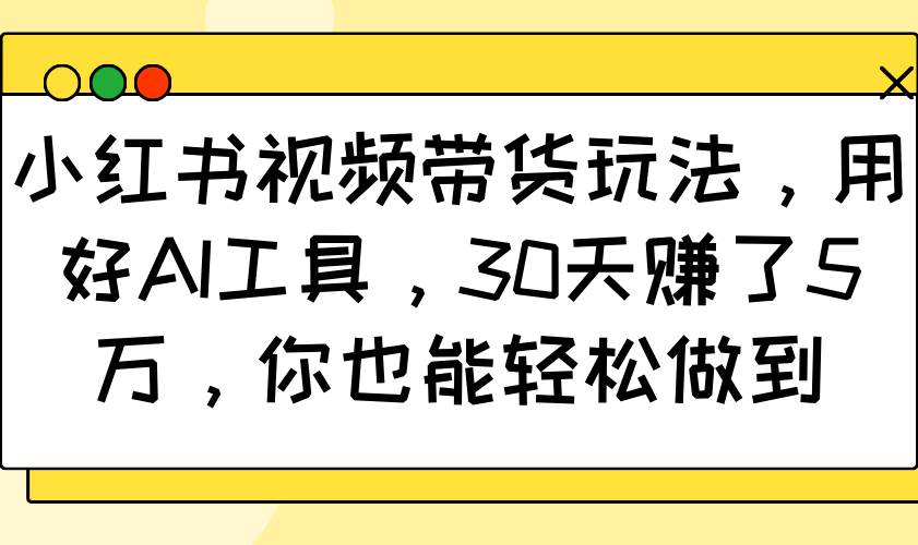 小红书视频带货玩法,用好AI工具,30天赚了5万,你也能轻松做到网创吧-网创项目资源站-副业项目-创业项目-搞钱项目网创吧
