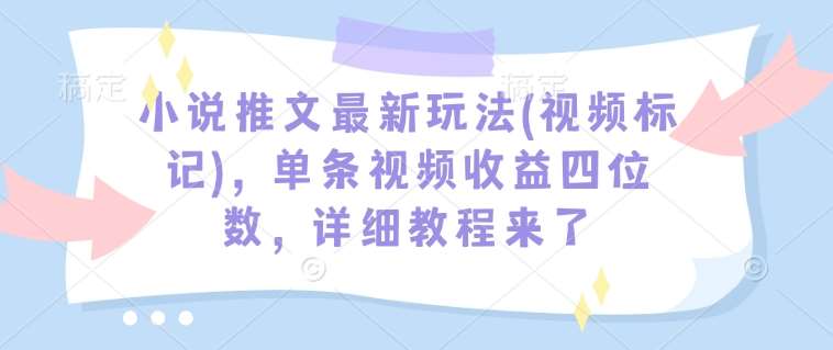 小说推文最新玩法(视频标记),单条视频收益四位数,详细教程来了网创吧-网创项目资源站-副业项目-创业项目-搞钱项目网创吧