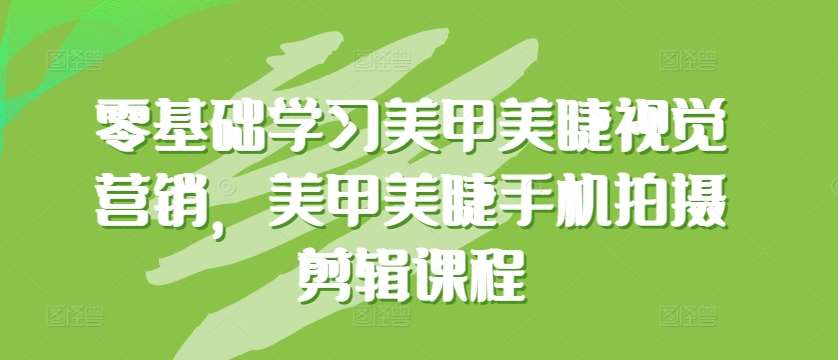 零基础学习美甲美睫视觉营销,美甲美睫手机拍摄剪辑课程网创吧-网创项目资源站-副业项目-创业项目-搞钱项目网创吧