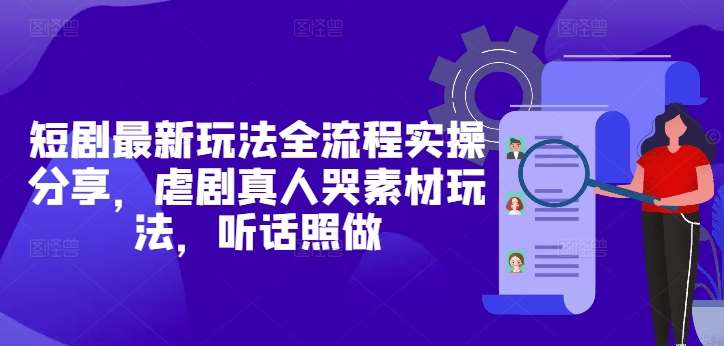 短剧最新玩法全流程实操分享，虐剧真人哭素材玩法，听话照做网创吧-网创项目资源站-副业项目-创业项目-搞钱项目网创吧