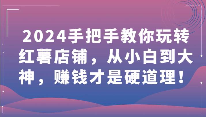 2024手把手教你玩转红薯店铺,从小白到大神,赚钱才是硬道理!网创吧-网创项目资源站-副业项目-创业项目-搞钱项目网创吧