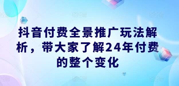 抖音付费全景推广玩法解析,带大家了解24年付费的整个变化网创吧-网创项目资源站-副业项目-创业项目-搞钱项目网创吧