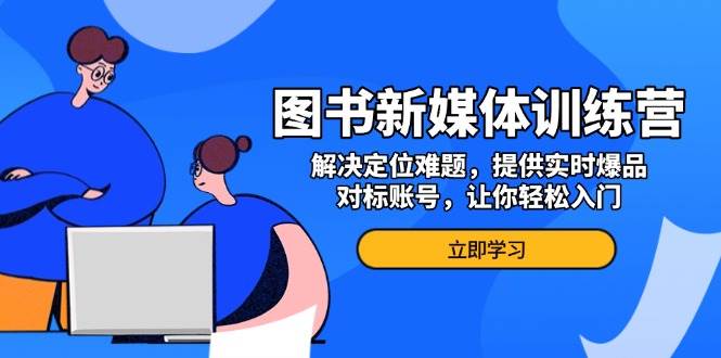 (13550期)图书新媒体训练营,解决定位难题,提供实时爆品、对标账号,让你轻松入门网创吧-网创项目资源站-副业项目-创业项目-搞钱项目网创吧