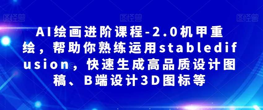 AI绘画进阶课程-2.0机甲重绘,帮助你熟练运用stabledifusion,快速生成高品质设计图稿、B端设计3D图标等网创吧-网创项目资源站-副业项目-创业项目-搞钱项目网创吧