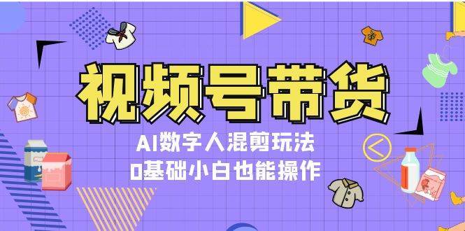 视频号带货,AI数字人混剪玩法,0基础小白也能操作网创吧-网创项目资源站-副业项目-创业项目-搞钱项目网创吧