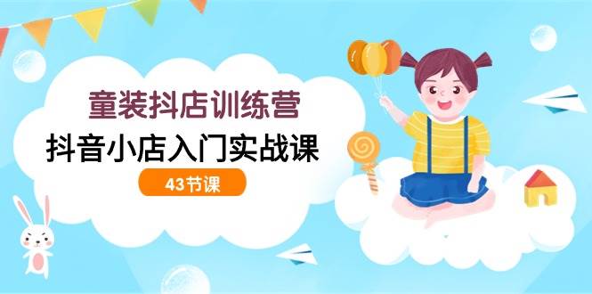 (9610期)童装抖店训练营,抖音小店入门实战课(43节课)网创吧-网创项目资源站-副业项目-创业项目-搞钱项目网创吧