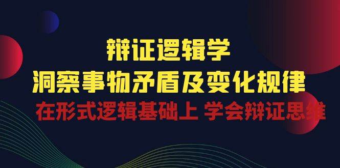 (10795期)辩证 逻辑学 | 洞察 事物矛盾及变化规律 在形式逻辑基础上 学会辩证思维网创吧-网创项目资源站-副业项目-创业项目-搞钱项目网创吧
