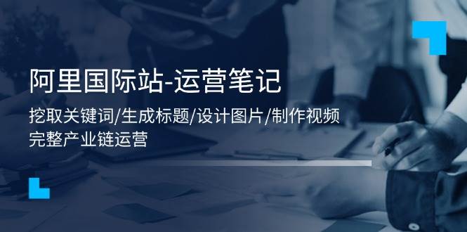 (11508期)阿里国际站-运营笔记:挖取关键词/生成标题/设计图片/制作视频/56节课网创吧-网创项目资源站-副业项目-创业项目-搞钱项目网创吧