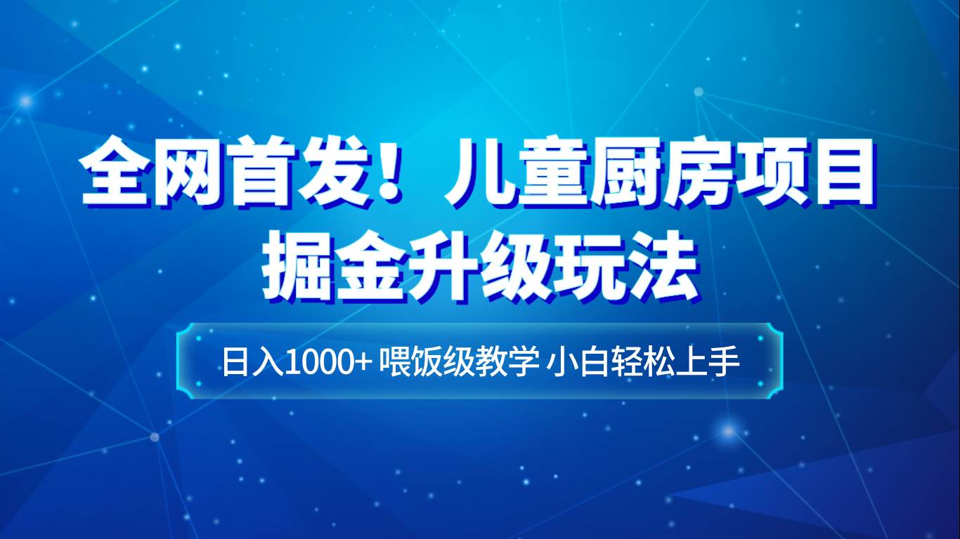 全网首发！儿童厨房项目掘金升级玩法，日入1000+，喂饭级教学，小白轻松上手网创吧-网创项目资源站-副业项目-创业项目-搞钱项目网创吧