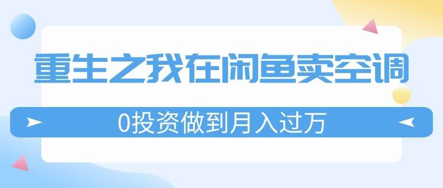 (11962期)重生之我在闲鱼卖空调,0投资做到月入过万,迎娶白富美,走上人生巅峰网创吧-网创项目资源站-副业项目-创业项目-搞钱项目网创吧