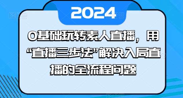 0基础玩转素人直播,用“直播三步法”解决入局直播的全流程问题网创吧-网创项目资源站-副业项目-创业项目-搞钱项目网创吧