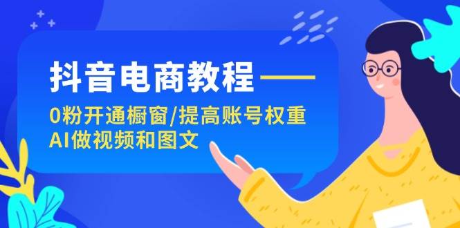 (11761期)抖音电商教程:0粉开通橱窗/提高账号权重/AI做视频和图文网创吧-网创项目资源站-副业项目-创业项目-搞钱项目网创吧