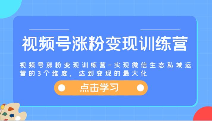 视频号涨粉变现训练营-实现微信生态私域运营的3个维度，达到变现的最大化网创吧-网创项目资源站-副业项目-创业项目-搞钱项目网创吧