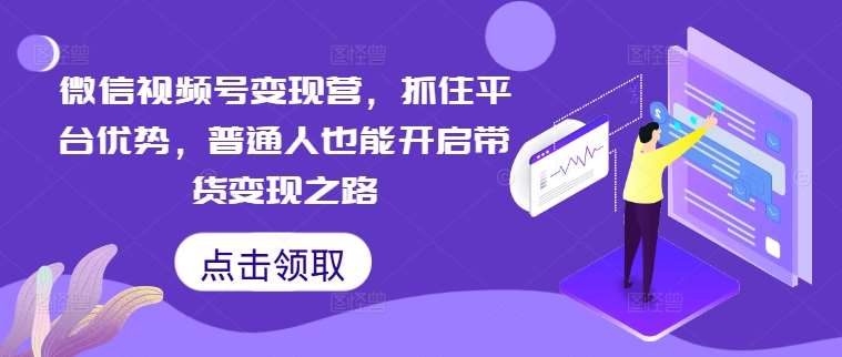 微信视频号变现营,抓住平台优势,普通人也能开启带货变现之路网创吧-网创项目资源站-副业项目-创业项目-搞钱项目网创吧