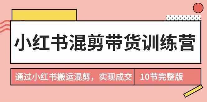 小红书混剪带货训练营，通过小红书搬运混剪实现成交（完结）网创吧-网创项目资源站-副业项目-创业项目-搞钱项目网创吧