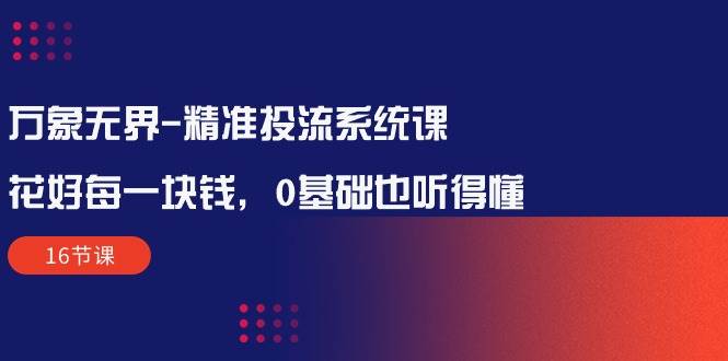 (10184期)万象无界-精准投流系统课:花好 每一块钱,0基础也听得懂(16节课)网创吧-网创项目资源站-副业项目-创业项目-搞钱项目网创吧
