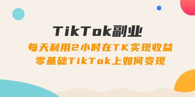 (11826期)TikTok副业:每天利用2小时在TK实现收益,零基础TikTok上如何变现,34节程网创吧-网创项目资源站-副业项目-创业项目-搞钱项目网创吧