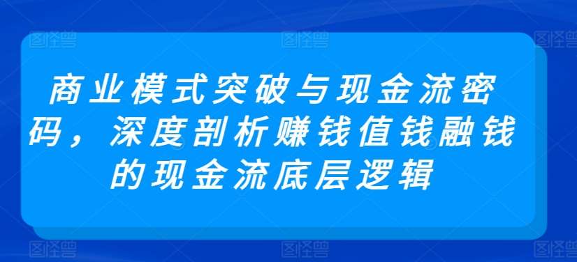 商业模式突破与现金流密码,深度剖析赚钱值钱融钱的现金流底层逻辑网创吧-网创项目资源站-副业项目-创业项目-搞钱项目网创吧