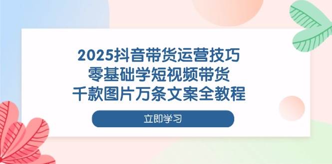 (14381期)2025抖音带货运营技巧,零基础学短视频带货,千款图片万条文案全教程网创吧-网创项目资源站-副业项目-创业项目-搞钱项目网创吧