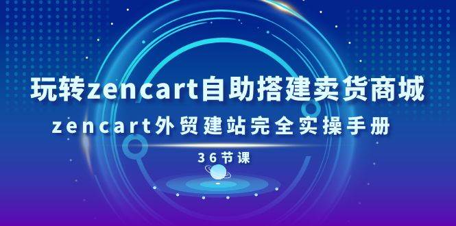 (11181期)玩转zencart自助搭建卖货商城,zencart外贸建站完全实操手册-36节课网创吧-网创项目资源站-副业项目-创业项目-搞钱项目网创吧