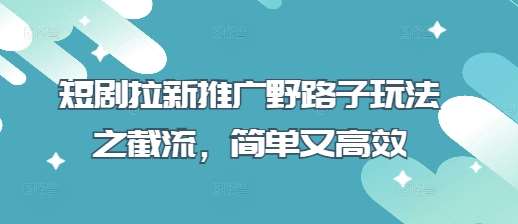短剧拉新推广野路子玩法之截流,简单又高效网创吧-网创项目资源站-副业项目-创业项目-搞钱项目网创吧